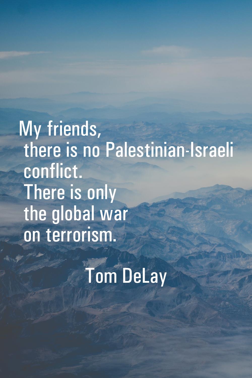My friends, there is no Palestinian-Israeli conflict. There is only the global war on terrorism.
