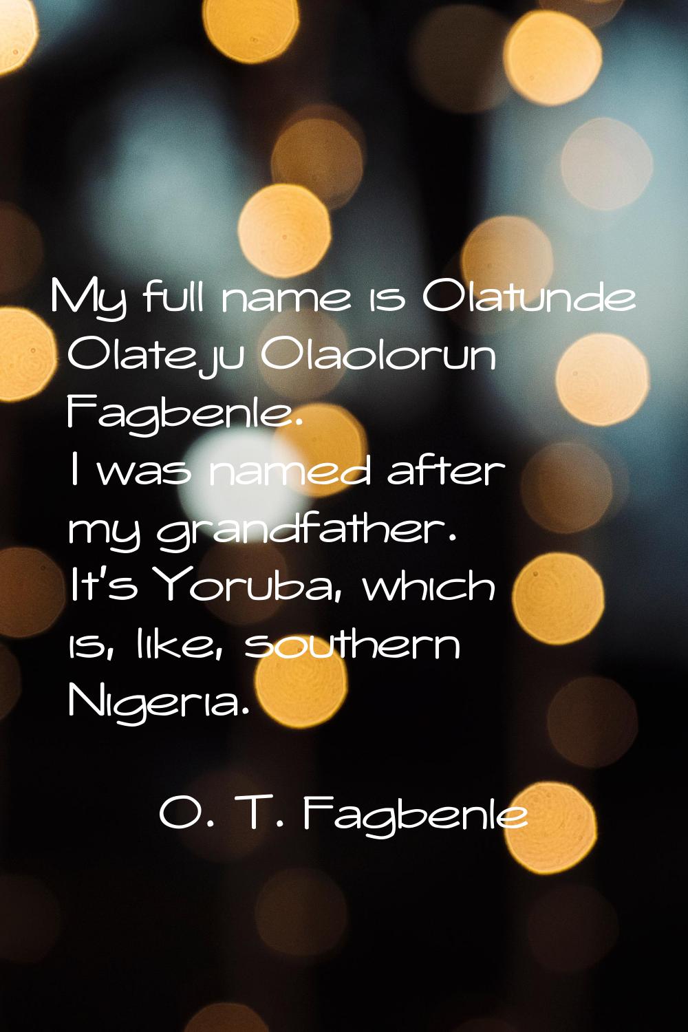 My full name is Olatunde Olateju Olaolorun Fagbenle. I was named after my grandfather. It's Yoruba,