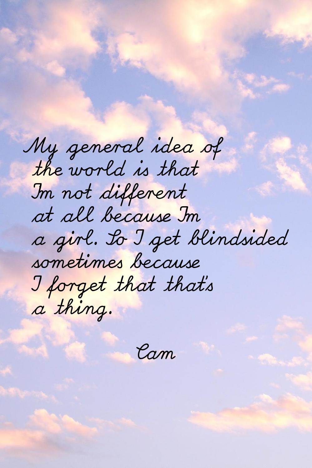 My general idea of the world is that I'm not different at all because I'm a girl. So I get blindsid
