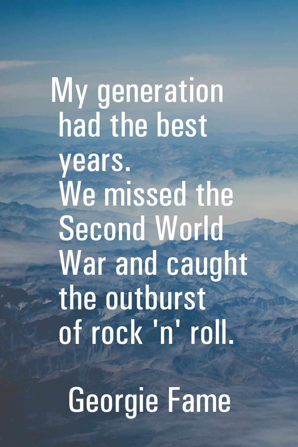 My generation had the best years. We missed the Second World War and caught the outburst of rock 'n