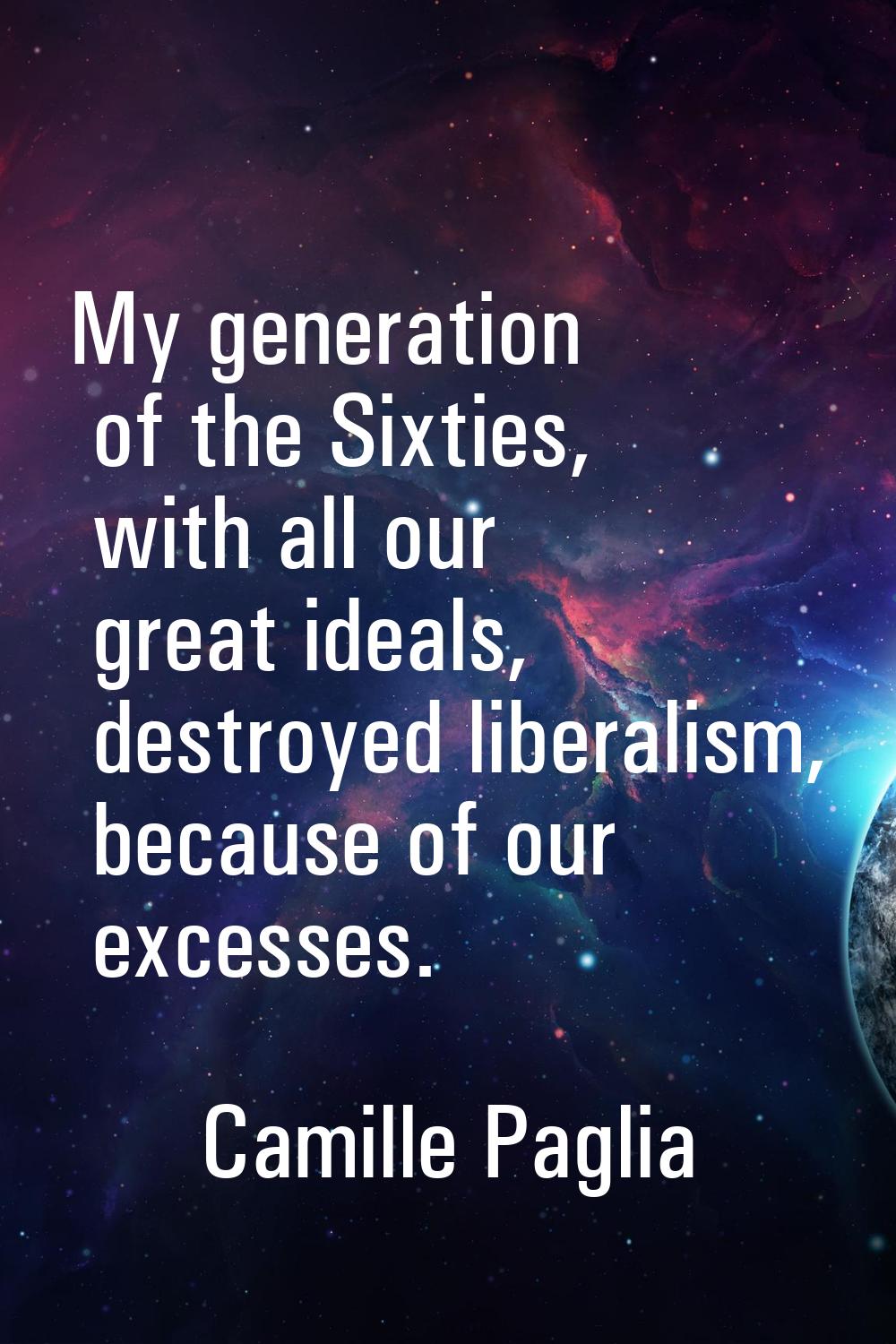 My generation of the Sixties, with all our great ideals, destroyed liberalism, because of our exces