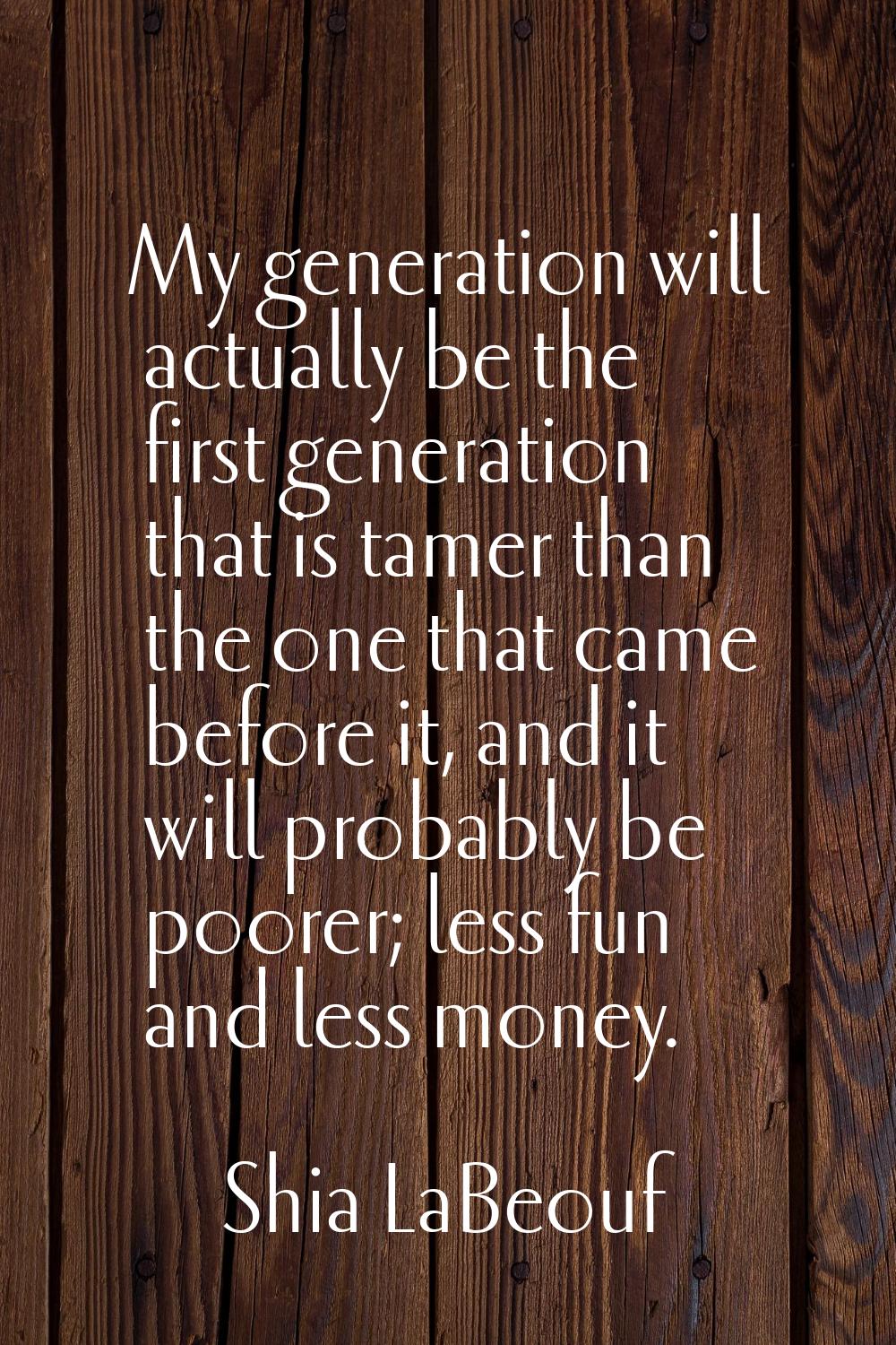 My generation will actually be the first generation that is tamer than the one that came before it,