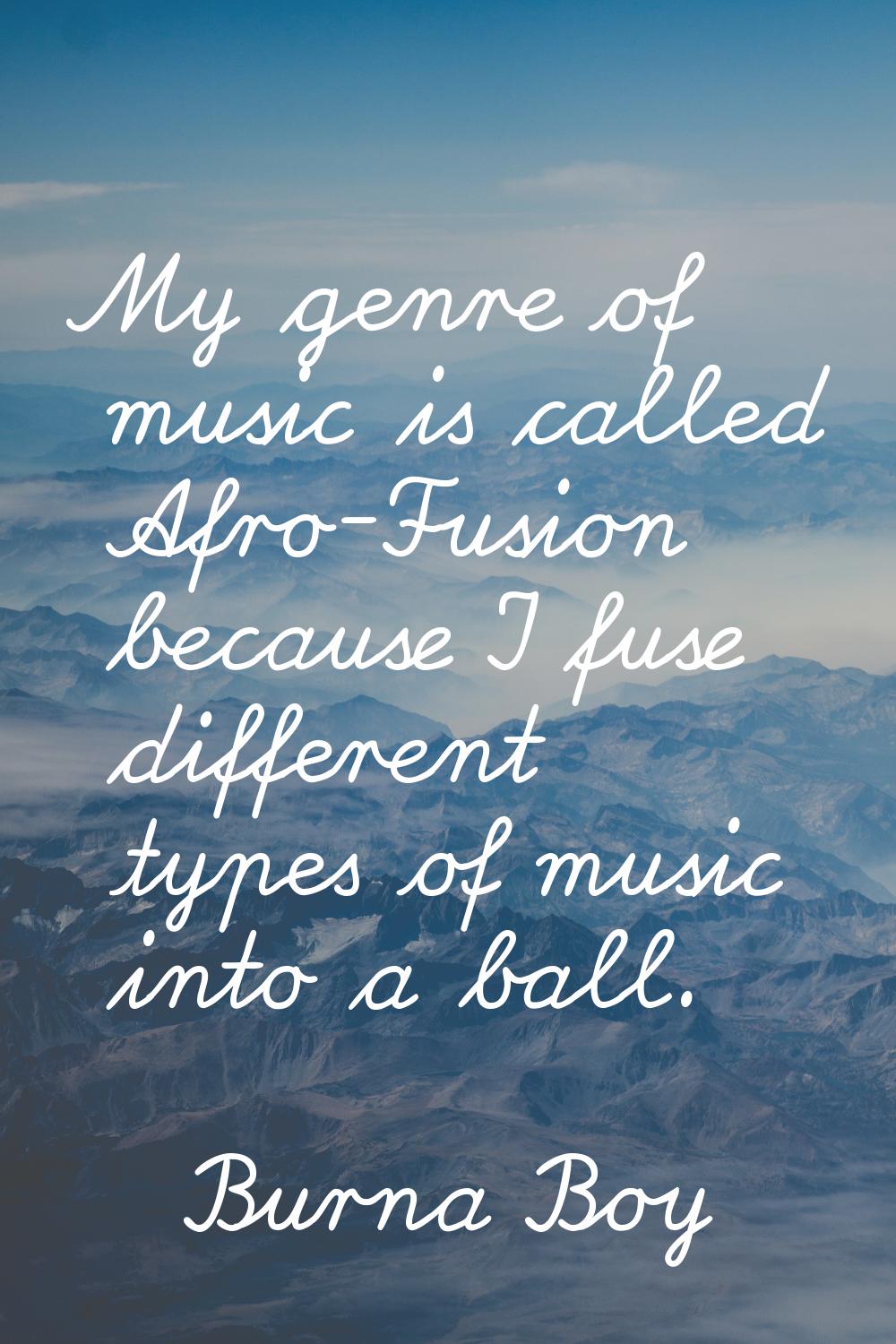 My genre of music is called Afro-Fusion because I fuse different types of music into a ball.