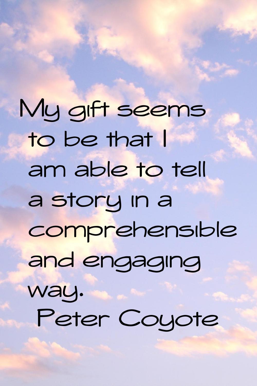 My gift seems to be that I am able to tell a story in a comprehensible and engaging way.