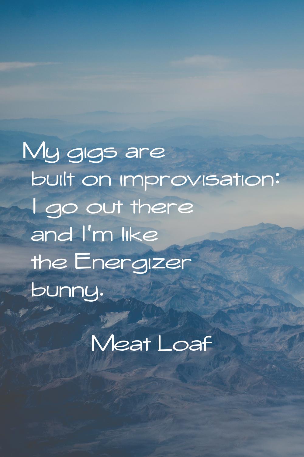 My gigs are built on improvisation: I go out there and I'm like the Energizer bunny.
