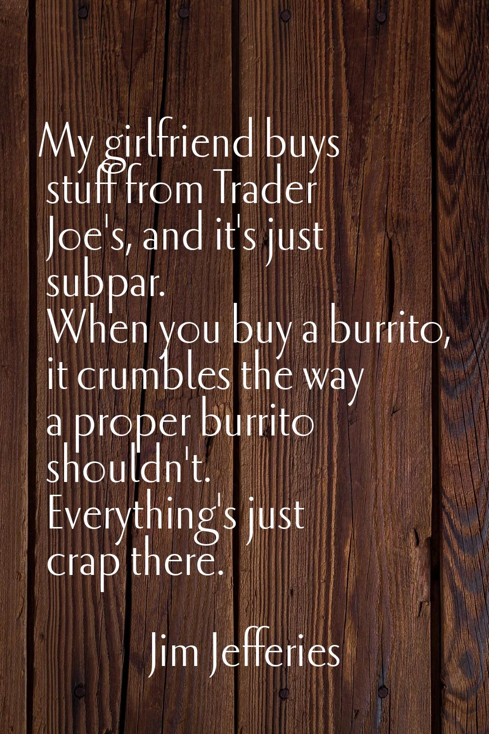 My girlfriend buys stuff from Trader Joe's, and it's just subpar. When you buy a burrito, it crumbl