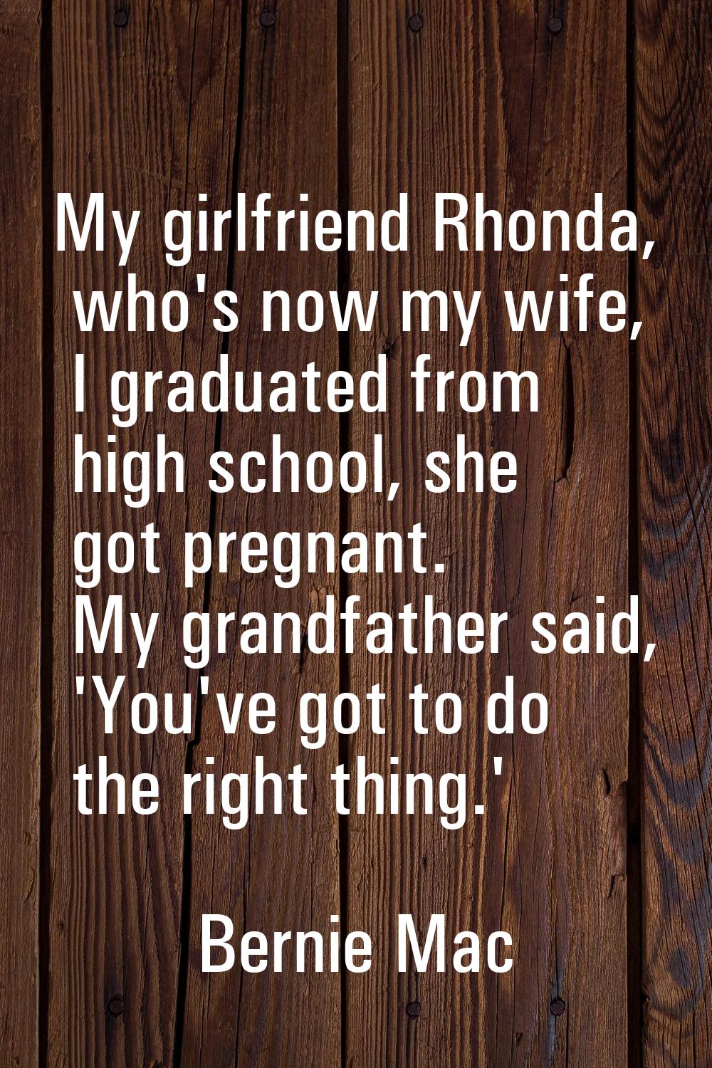 My girlfriend Rhonda, who's now my wife, I graduated from high school, she got pregnant. My grandfa