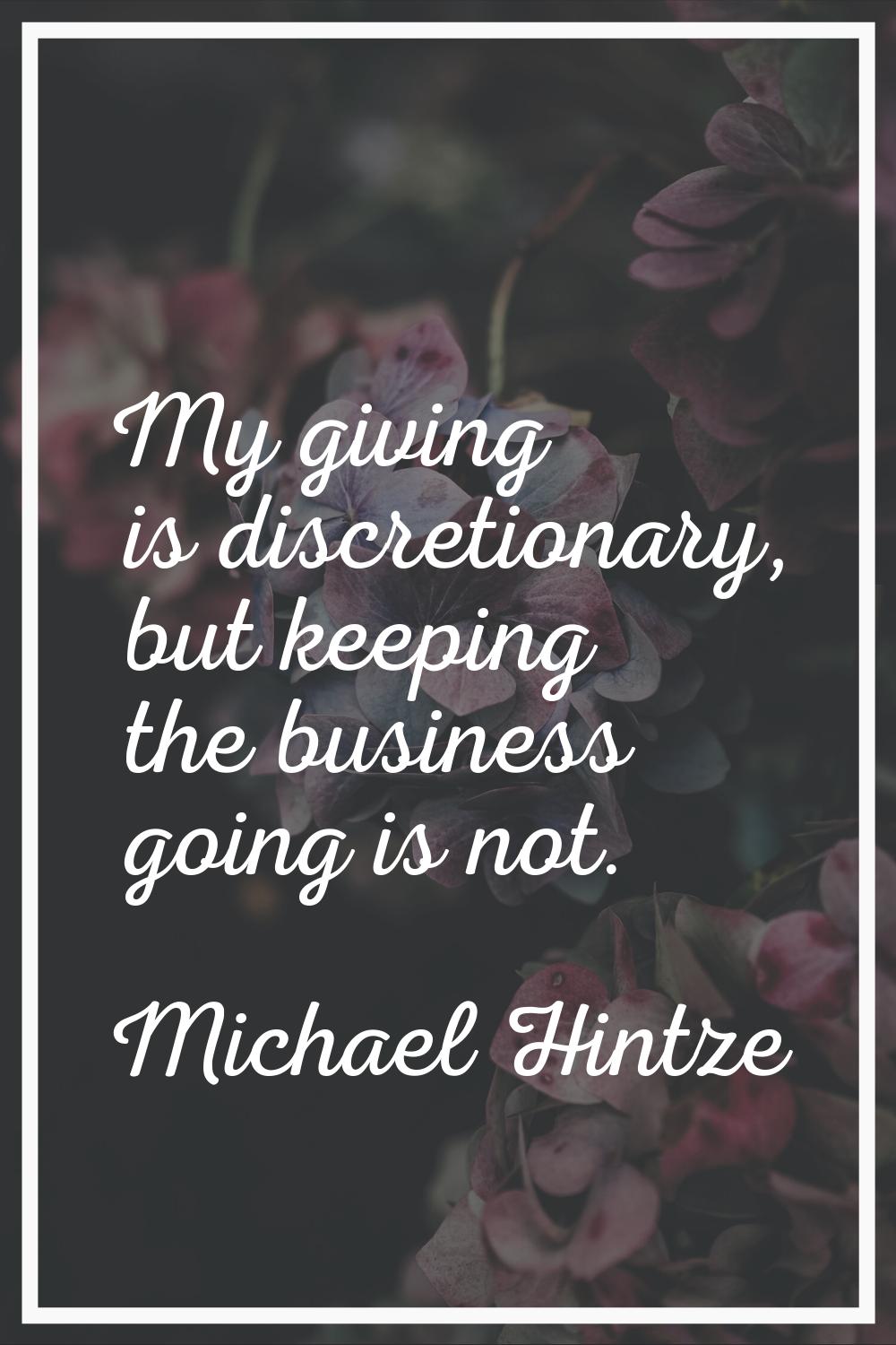 My giving is discretionary, but keeping the business going is not.