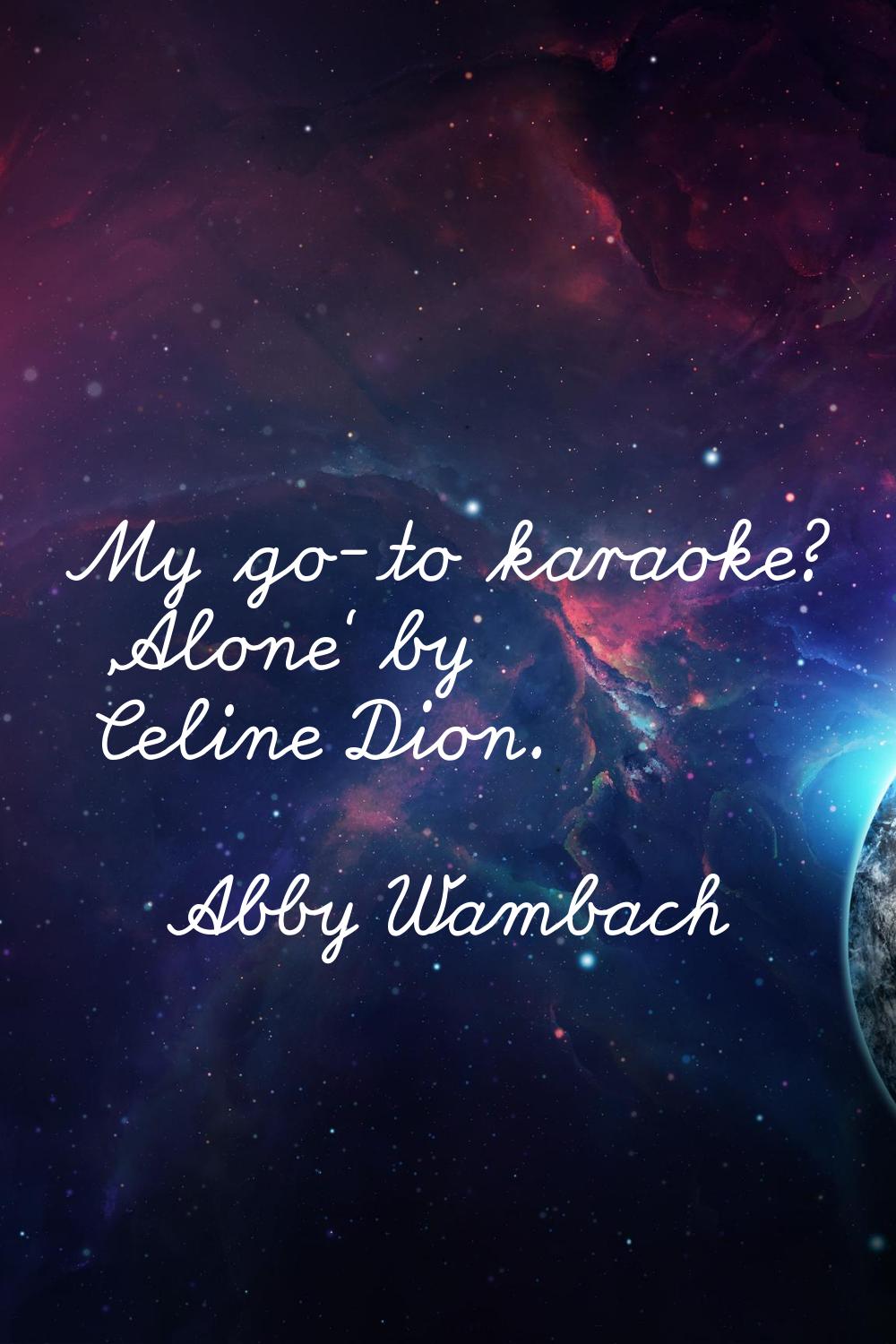 My go-to karaoke? 'Alone' by Celine Dion.