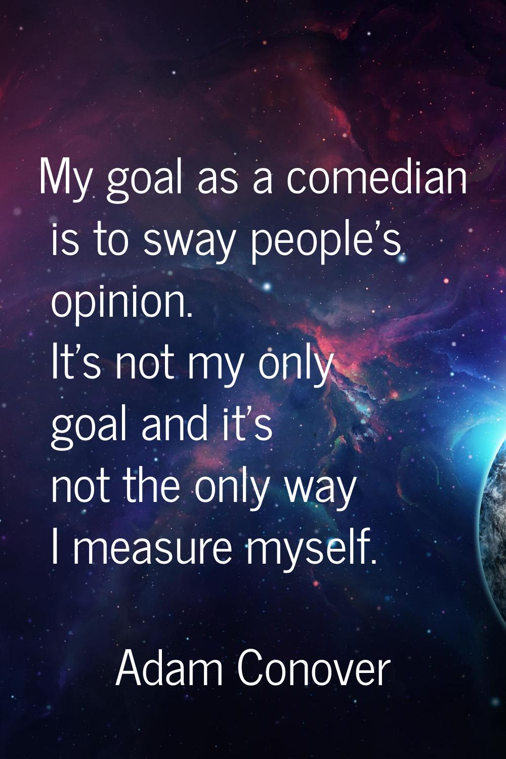 My goal as a comedian is to sway people's opinion. It's not my only goal and it's not the only way 