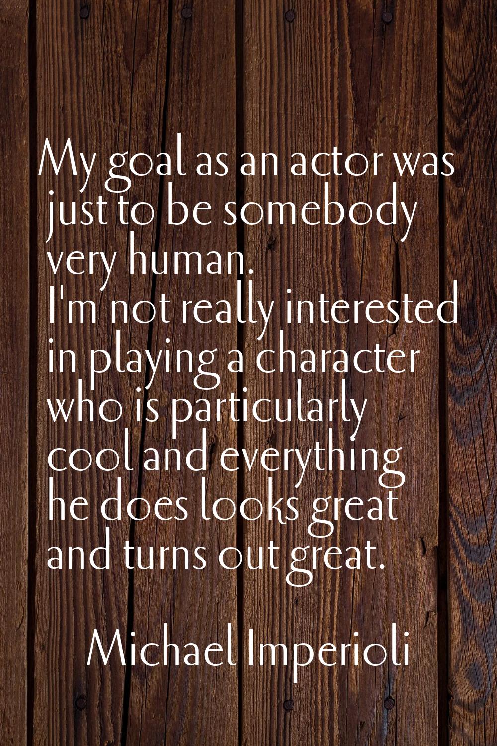 My goal as an actor was just to be somebody very human. I'm not really interested in playing a char