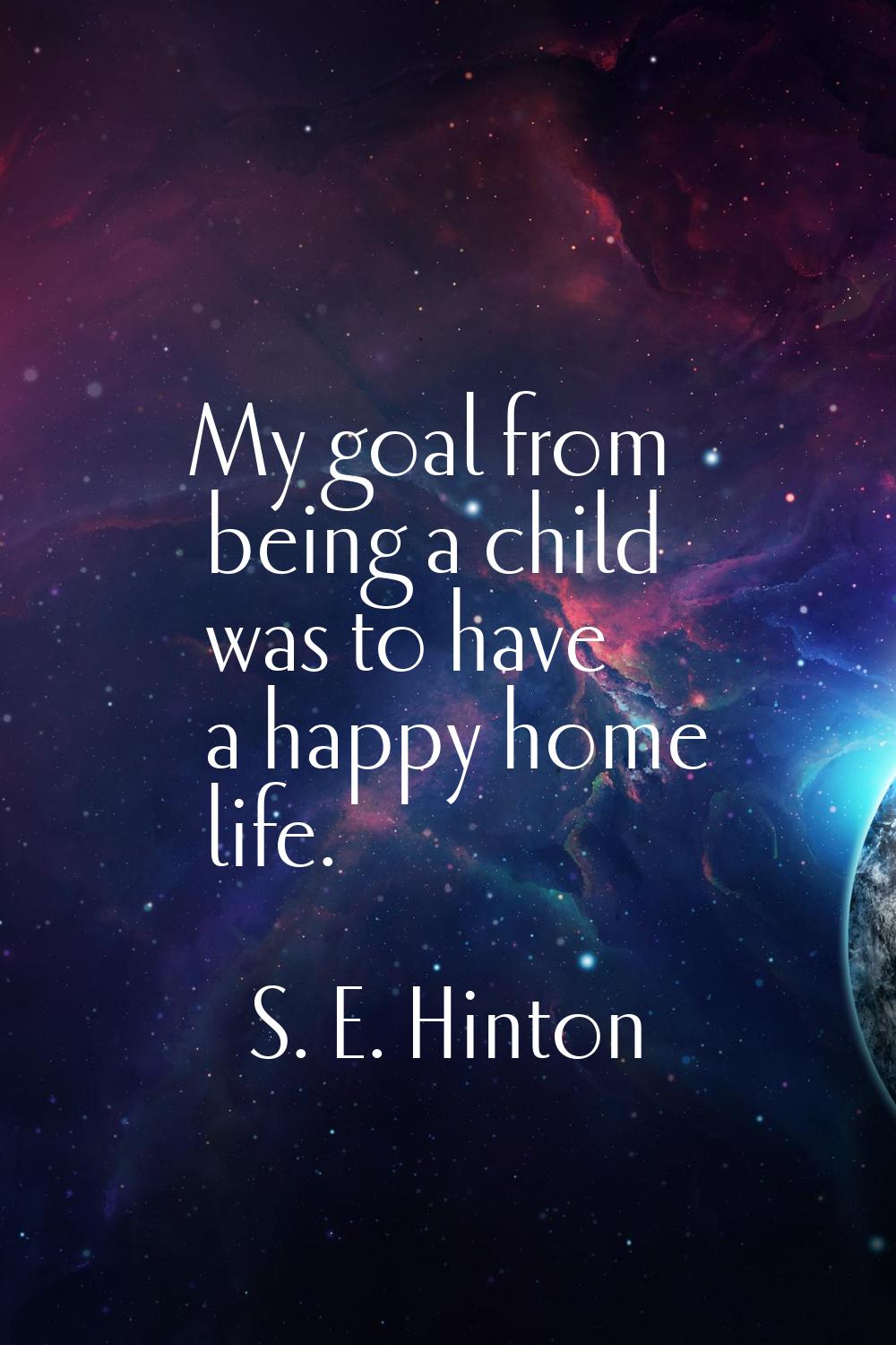 My goal from being a child was to have a happy home life.