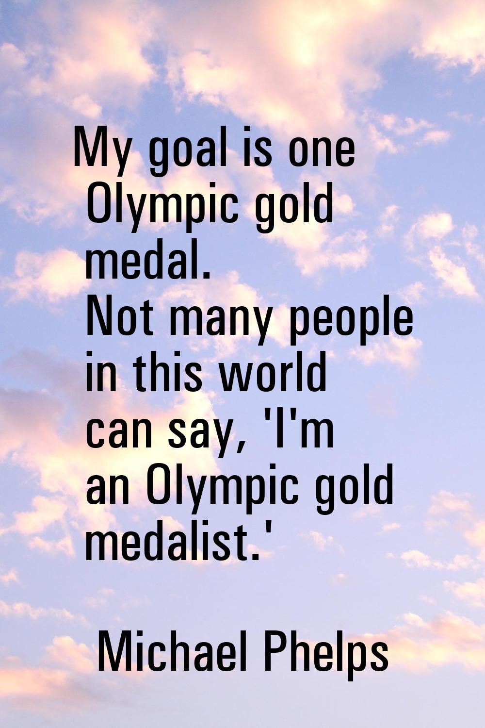 My goal is one Olympic gold medal. Not many people in this world can say, 'I'm an Olympic gold meda