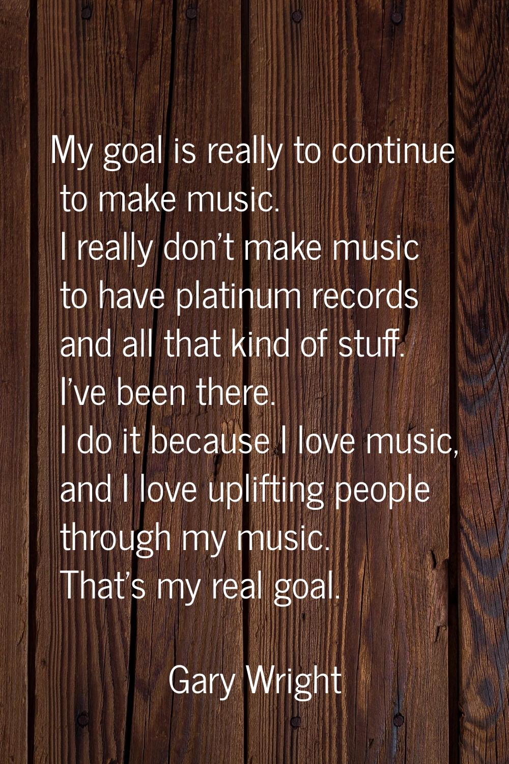 My goal is really to continue to make music. I really don't make music to have platinum records and
