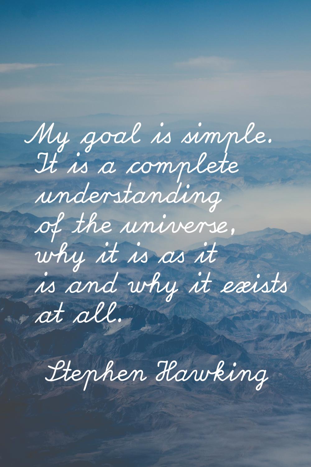 My goal is simple. It is a complete understanding of the universe, why it is as it is and why it ex