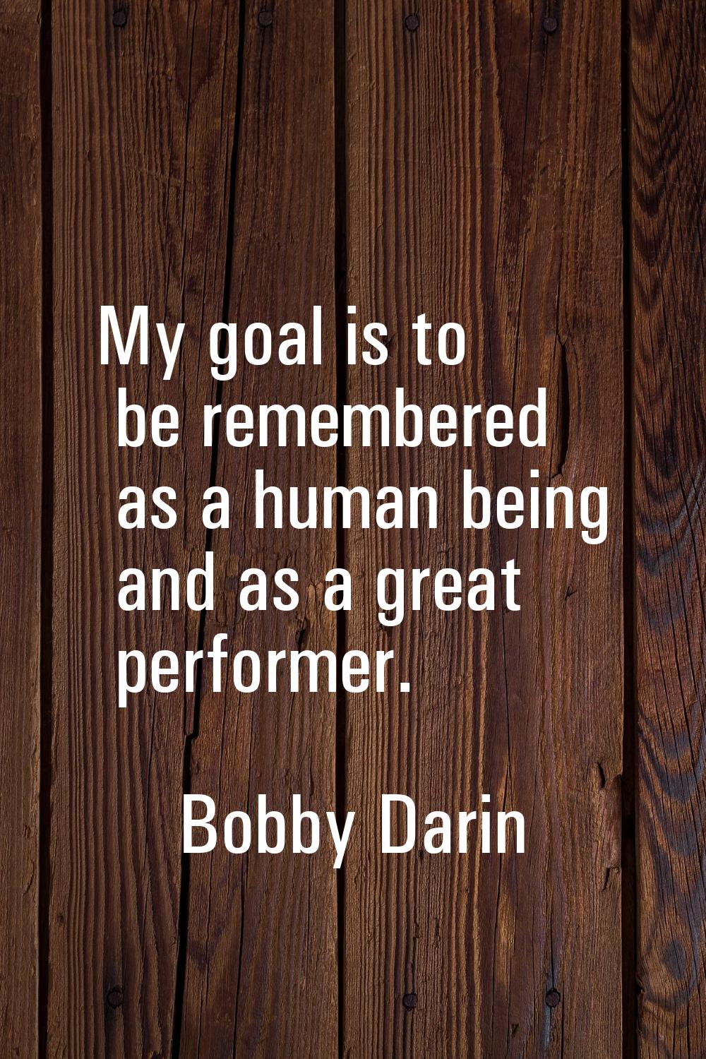 My goal is to be remembered as a human being and as a great performer.