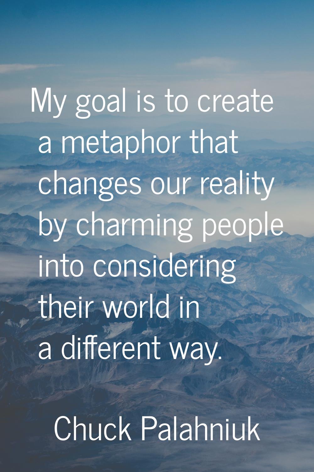 My goal is to create a metaphor that changes our reality by charming people into considering their 