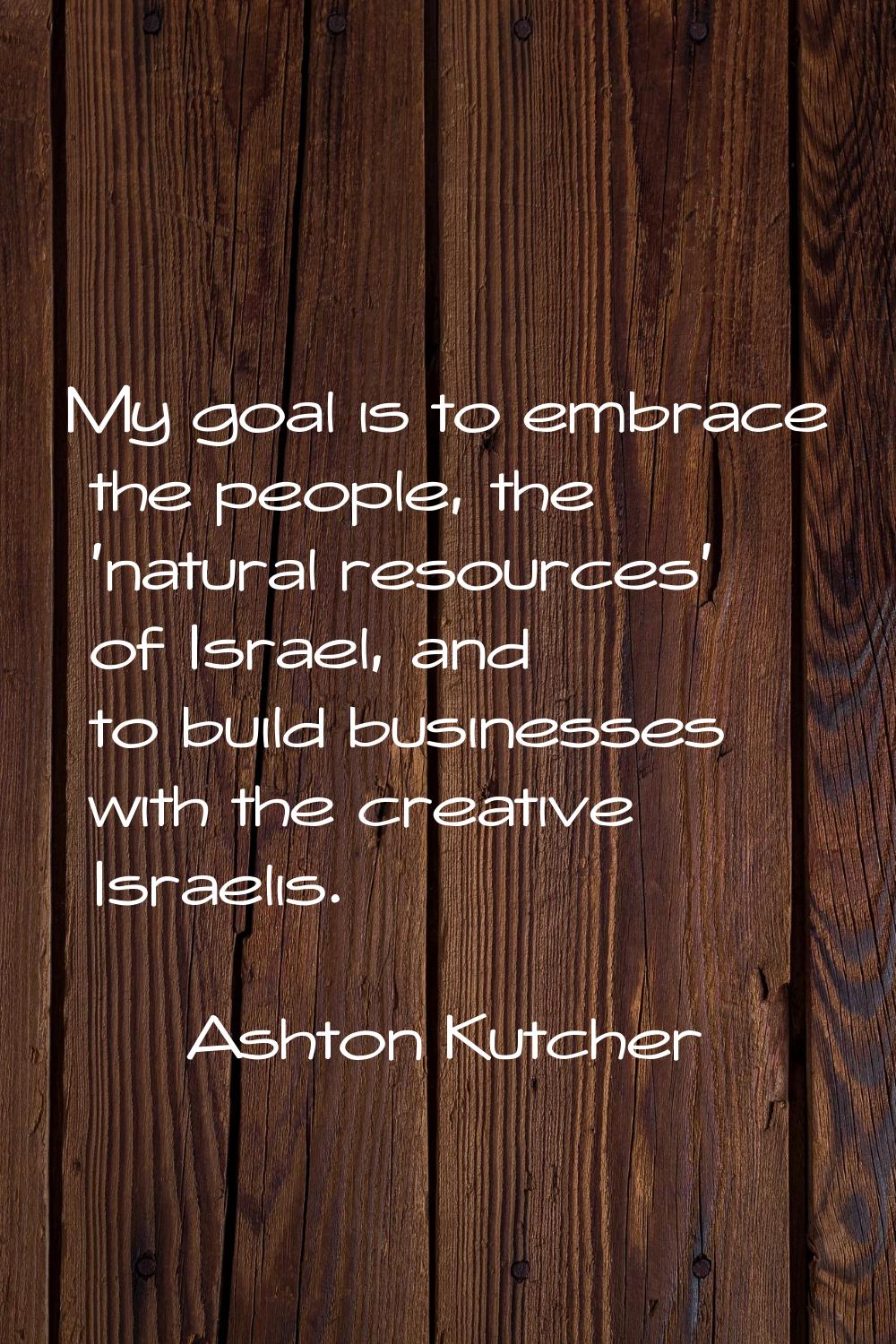 My goal is to embrace the people, the 'natural resources' of Israel, and to build businesses with t