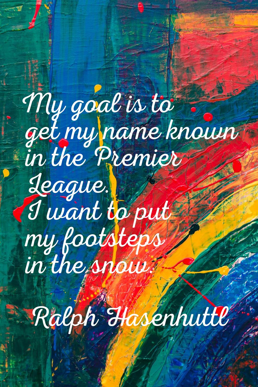 My goal is to get my name known in the Premier League. I want to put my footsteps in the snow.