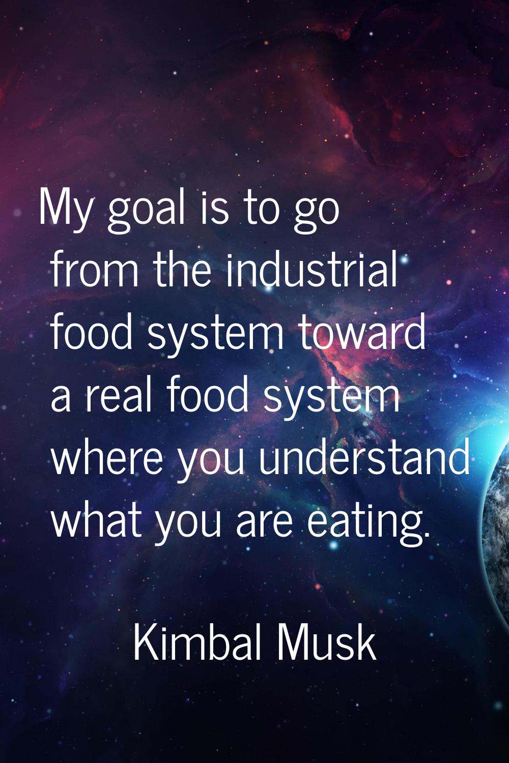 My goal is to go from the industrial food system toward a real food system where you understand wha