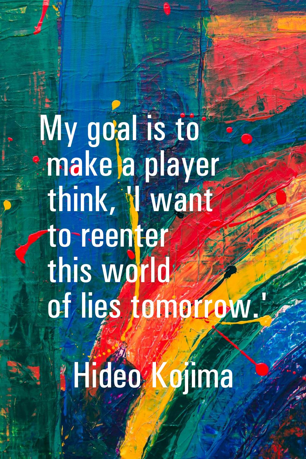 My goal is to make a player think, 'I want to reenter this world of lies tomorrow.'