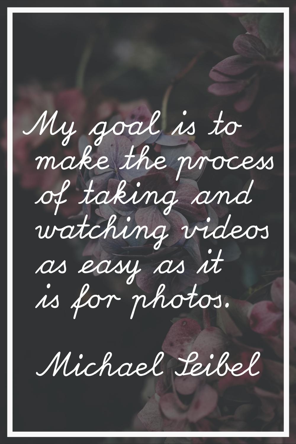 My goal is to make the process of taking and watching videos as easy as it is for photos.
