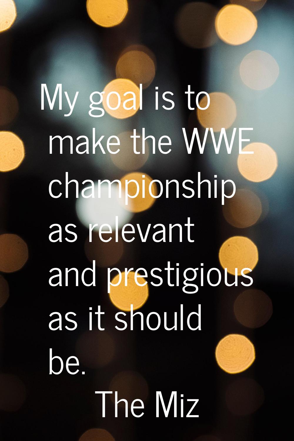 My goal is to make the WWE championship as relevant and prestigious as it should be.