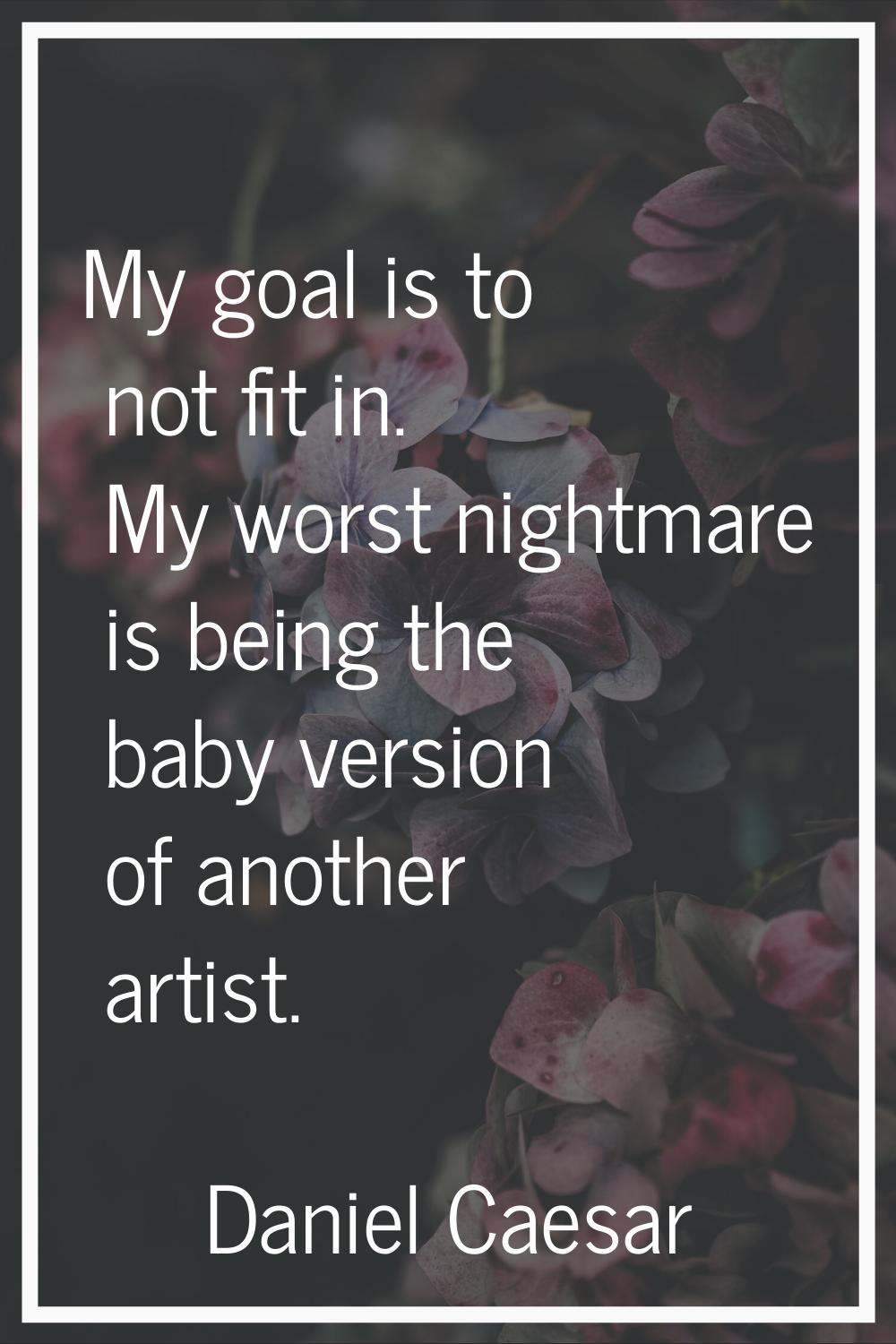 My goal is to not fit in. My worst nightmare is being the baby version of another artist.