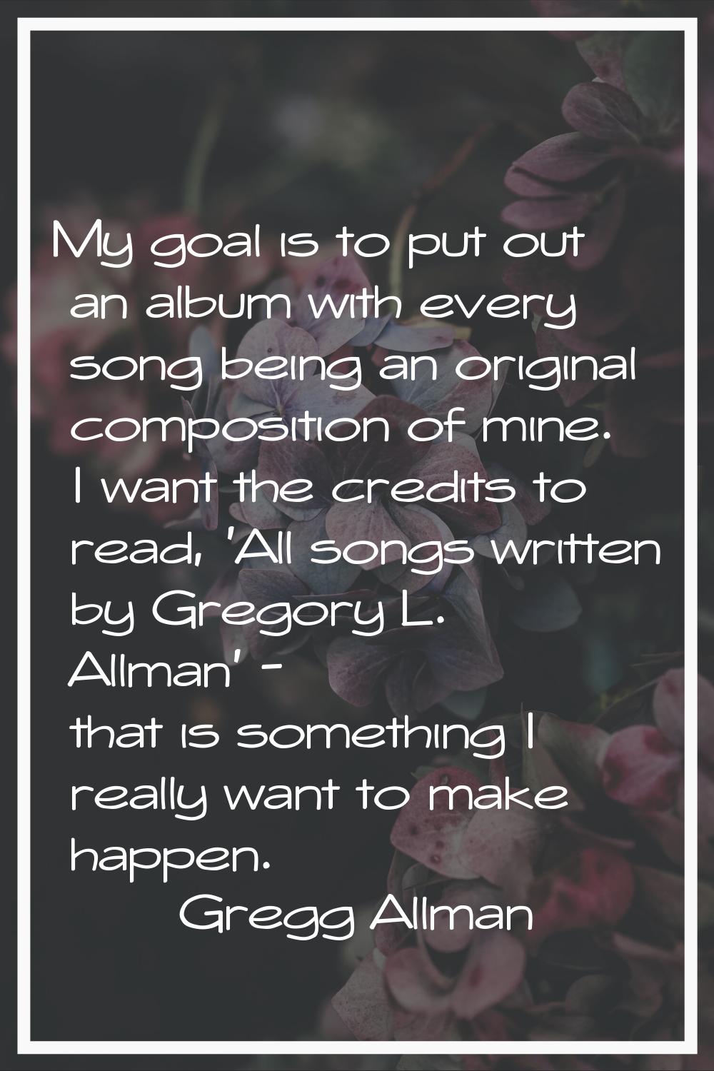 My goal is to put out an album with every song being an original composition of mine. I want the cr