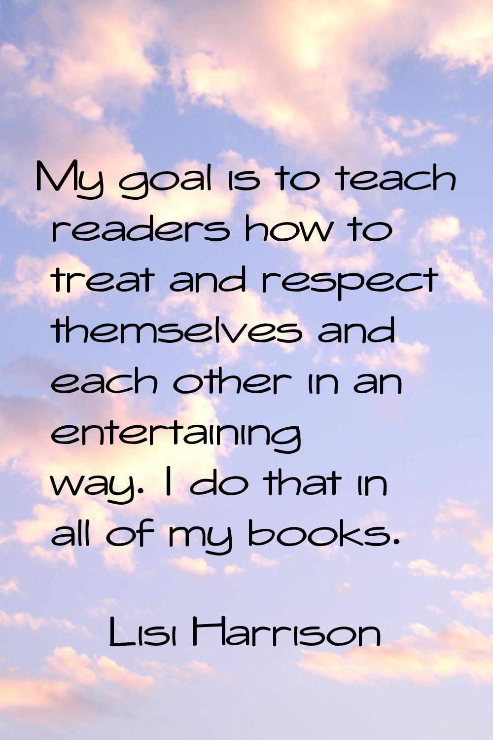 My goal is to teach readers how to treat and respect themselves and each other in an entertaining w