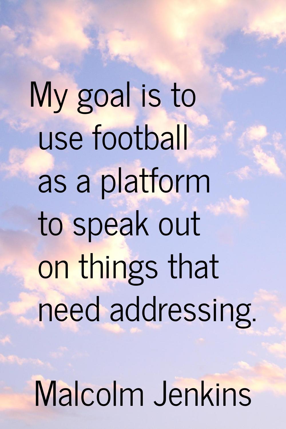 My goal is to use football as a platform to speak out on things that need addressing.