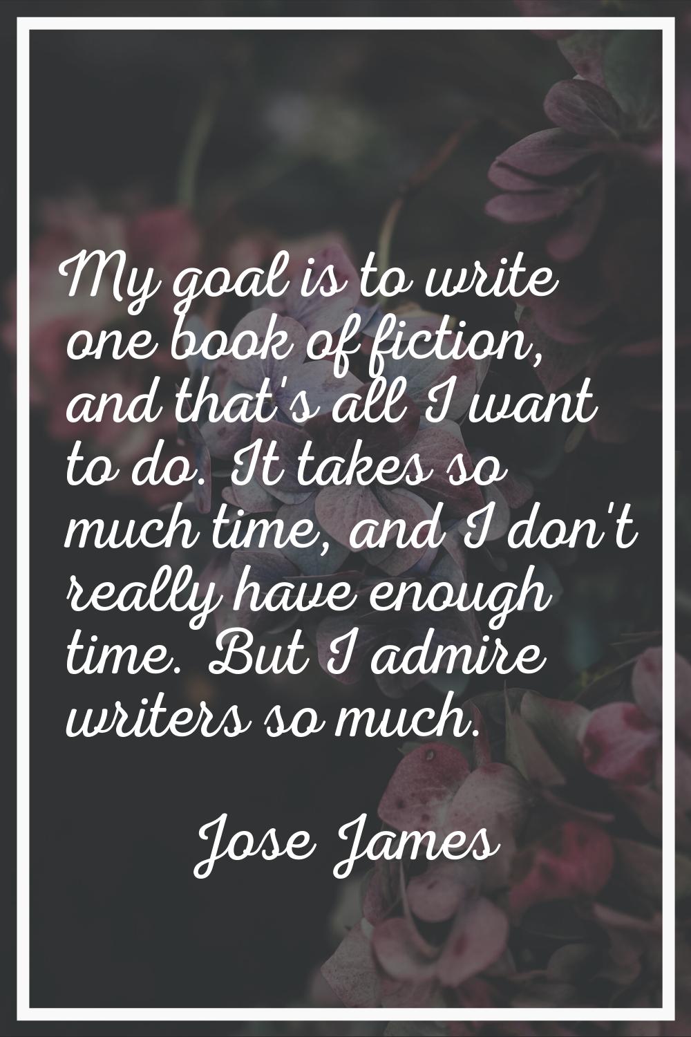 My goal is to write one book of fiction, and that's all I want to do. It takes so much time, and I 