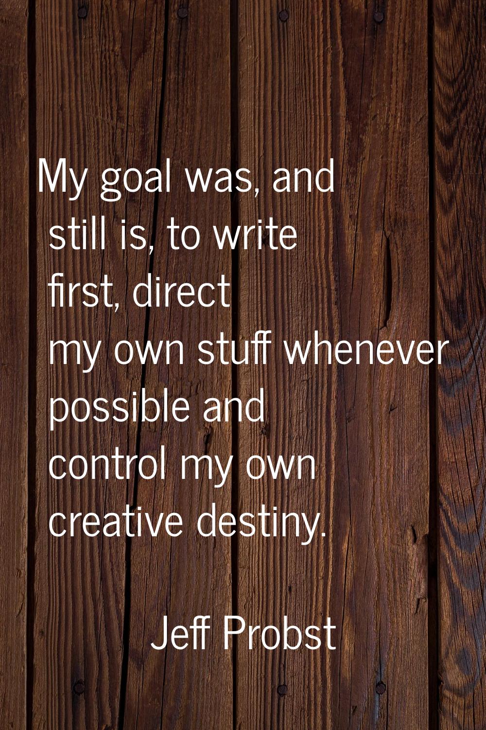 My goal was, and still is, to write first, direct my own stuff whenever possible and control my own