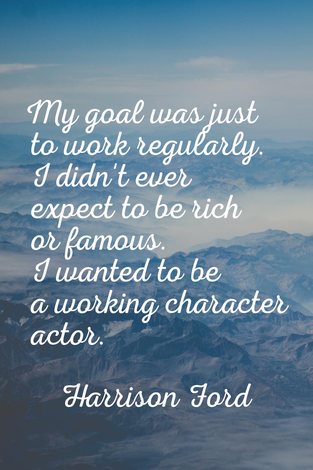 My goal was just to work regularly. I didn't ever expect to be rich or famous. I wanted to be a wor