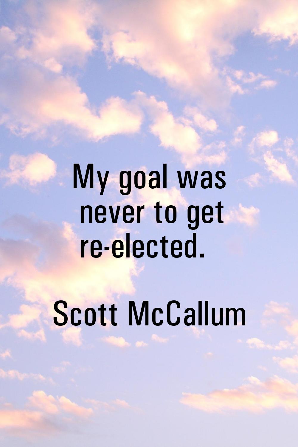 My goal was never to get re-elected.