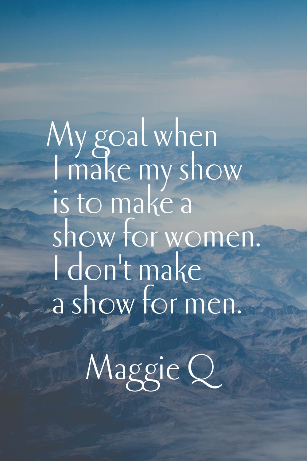 My goal when I make my show is to make a show for women. I don't make a show for men.