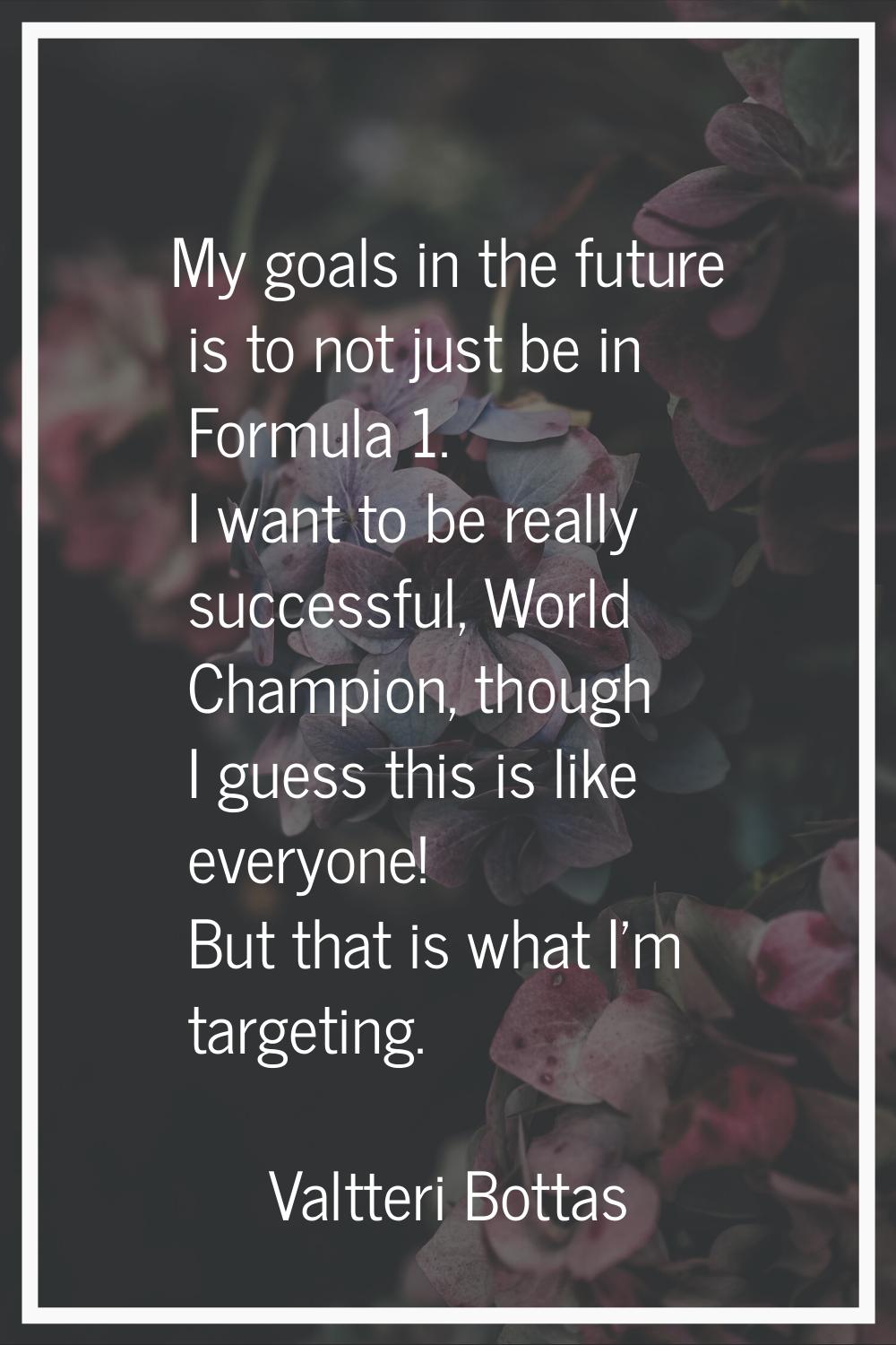 My goals in the future is to not just be in Formula 1. I want to be really successful, World Champi