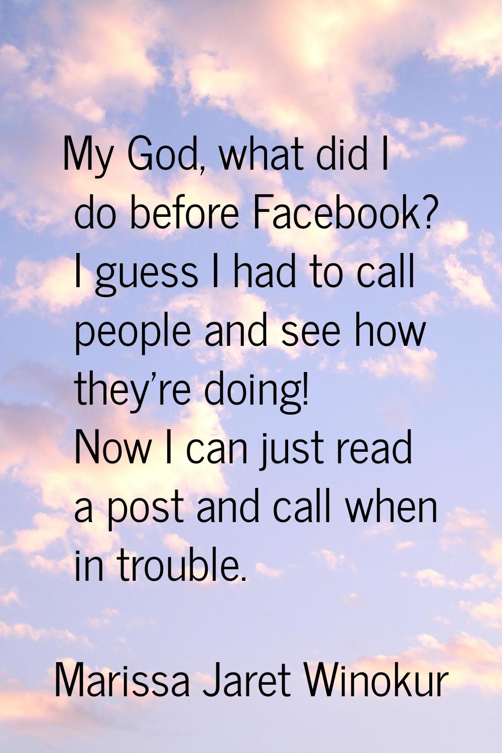 My God, what did I do before Facebook? I guess I had to call people and see how they're doing! Now 