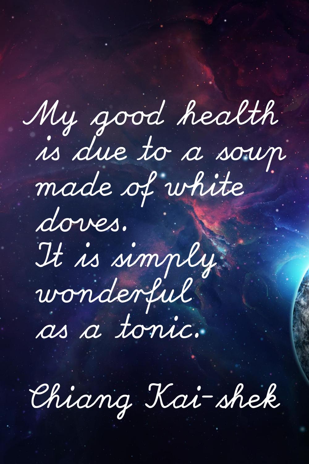 My good health is due to a soup made of white doves. It is simply wonderful as a tonic.