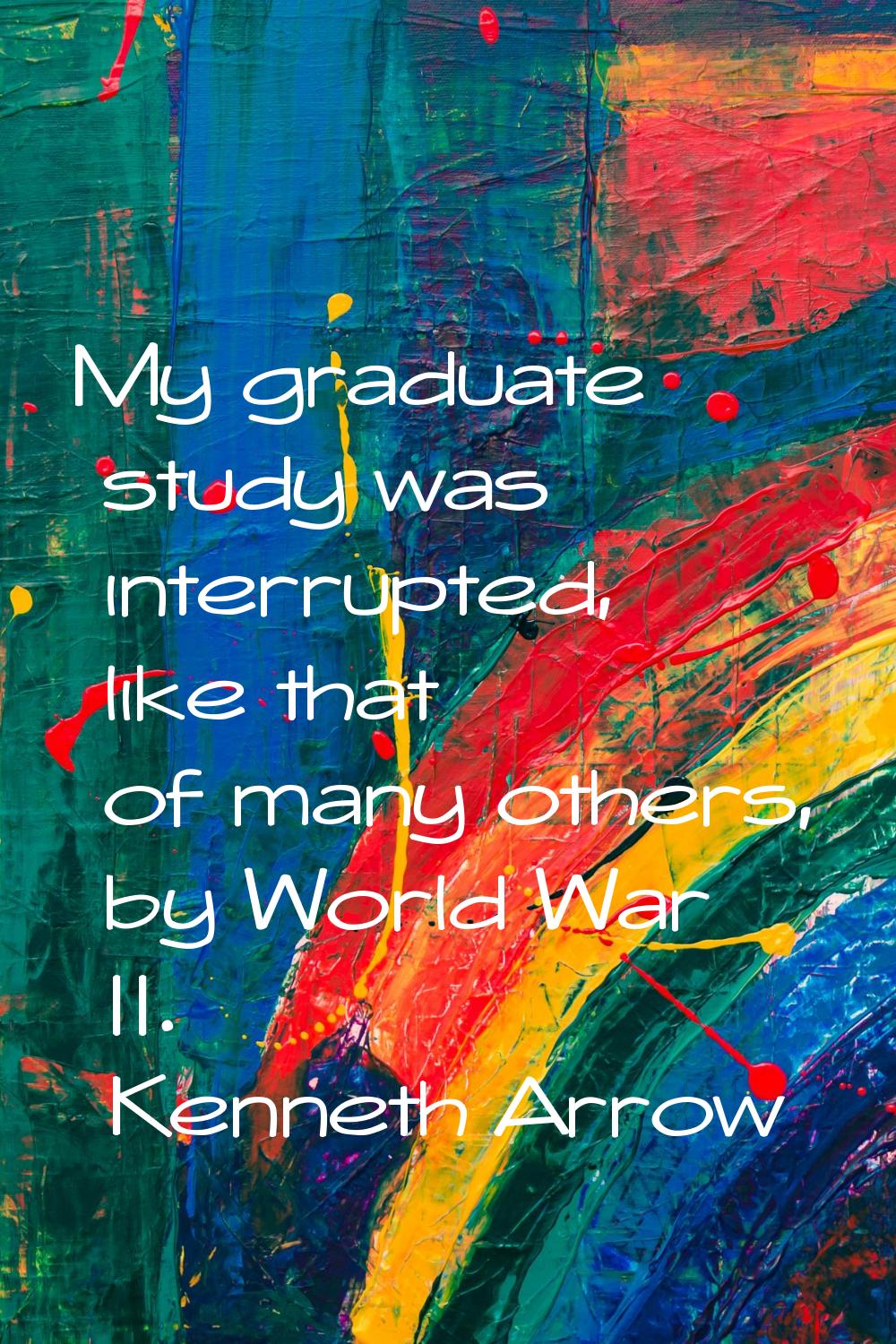 My graduate study was interrupted, like that of many others, by World War II.