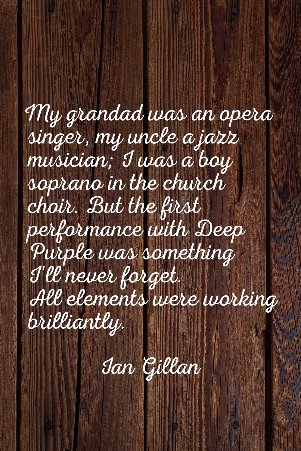 My grandad was an opera singer, my uncle a jazz musician; I was a boy soprano in the church choir. 