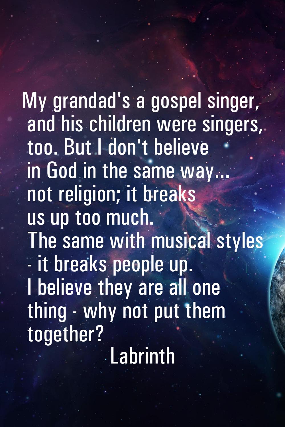 My grandad's a gospel singer, and his children were singers, too. But I don't believe in God in the