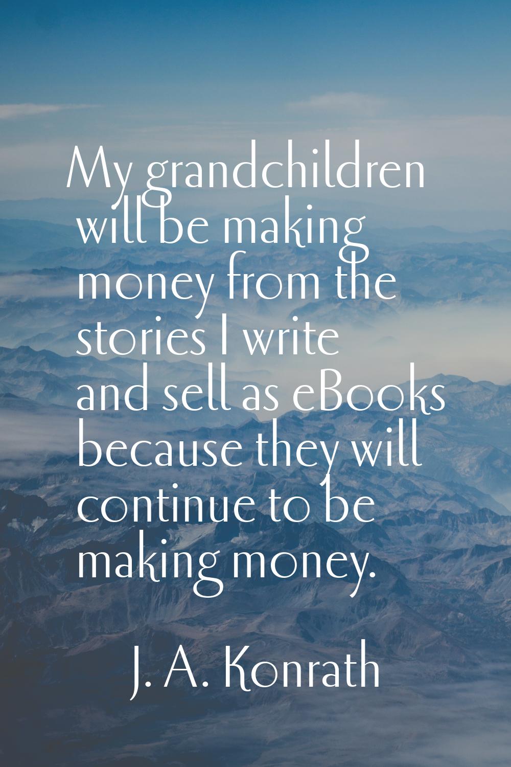 My grandchildren will be making money from the stories I write and sell as eBooks because they will