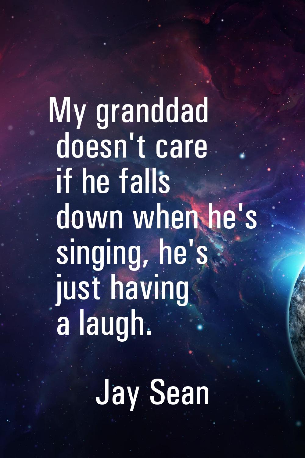 My granddad doesn't care if he falls down when he's singing, he's just having a laugh.