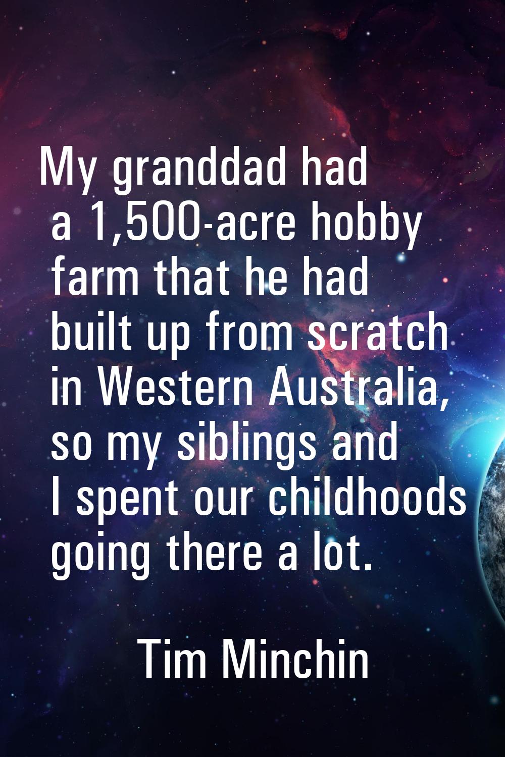 My granddad had a 1,500-acre hobby farm that he had built up from scratch in Western Australia, so 