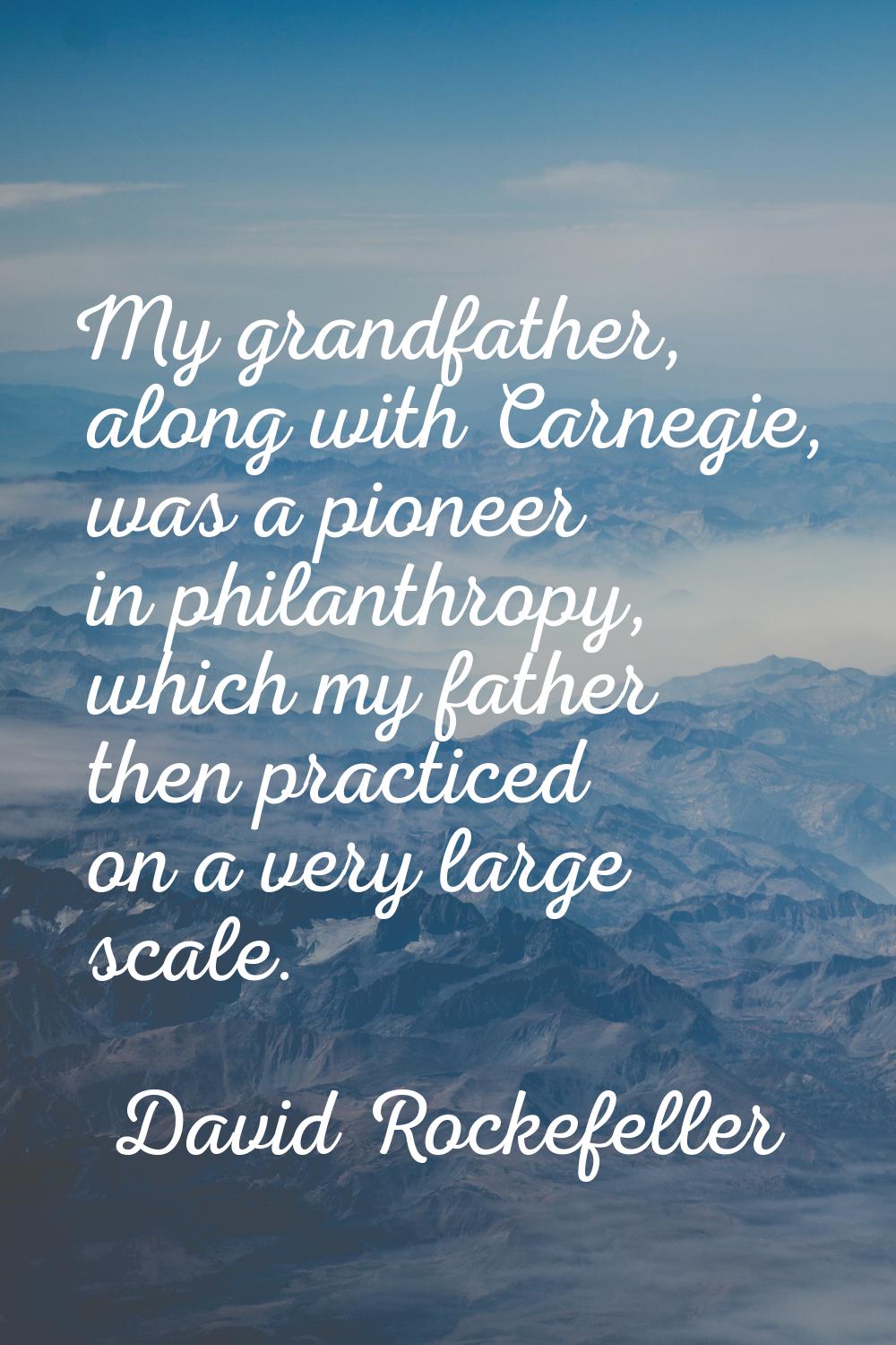 My grandfather, along with Carnegie, was a pioneer in philanthropy, which my father then practiced 