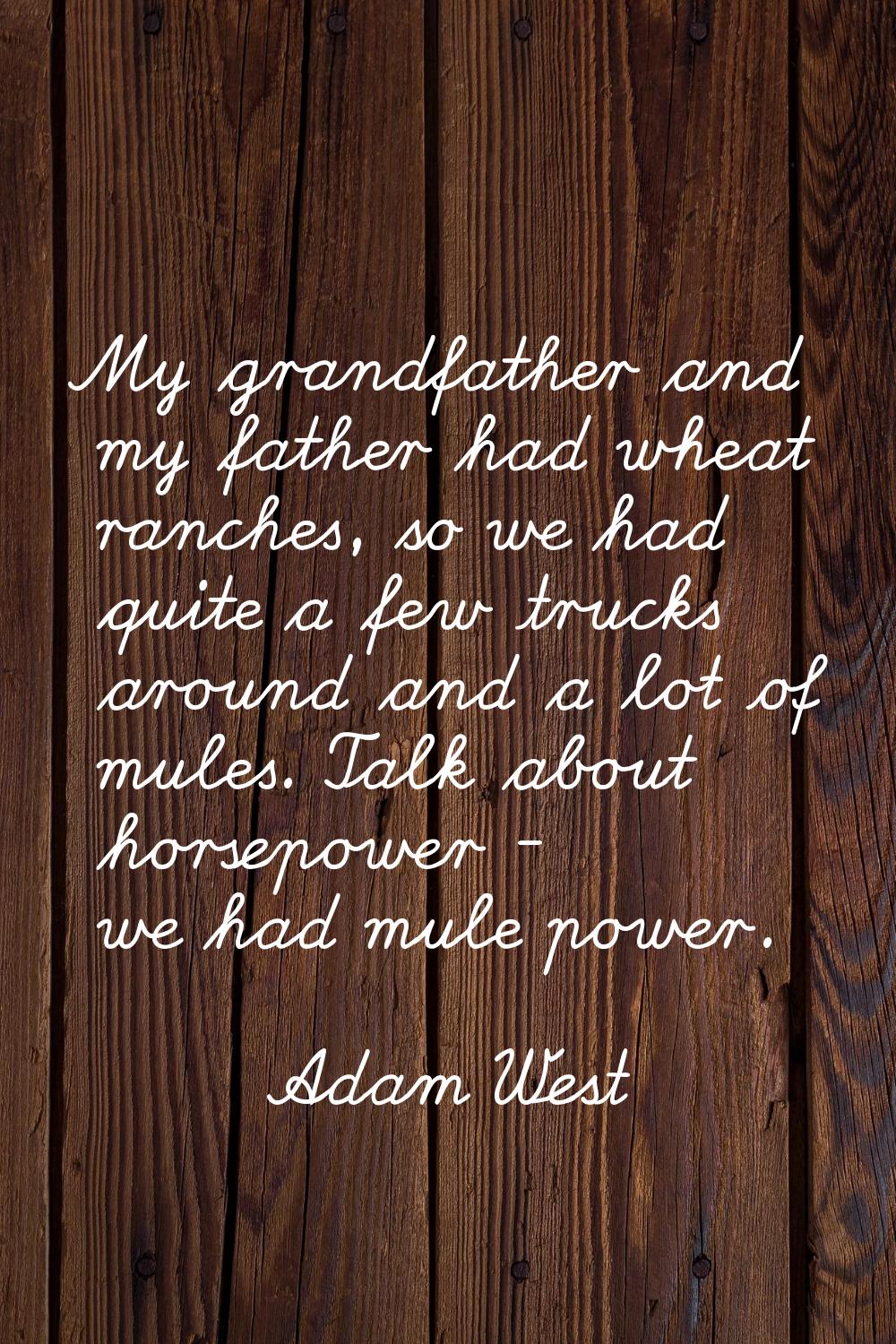 My grandfather and my father had wheat ranches, so we had quite a few trucks around and a lot of mu