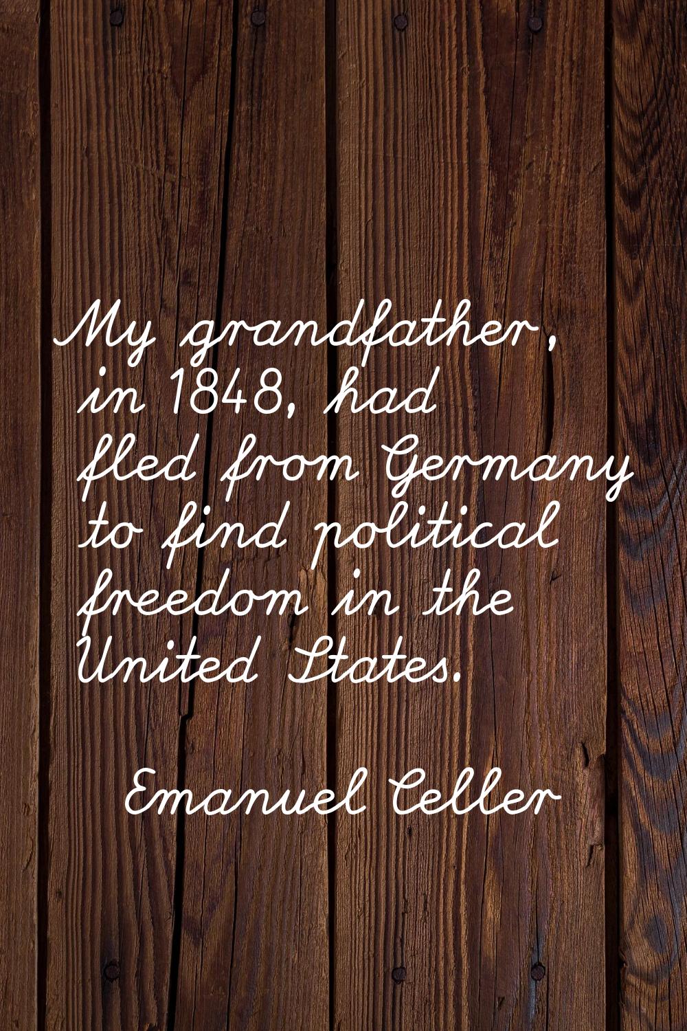 My grandfather, in 1848, had fled from Germany to find political freedom in the United States.
