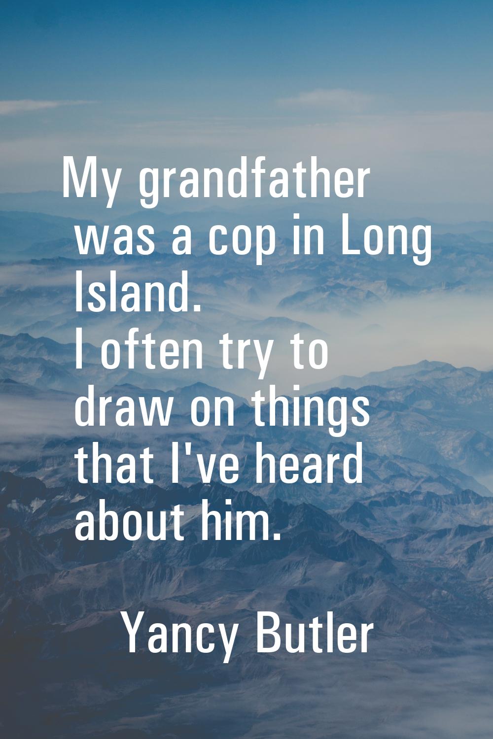 My grandfather was a cop in Long Island. I often try to draw on things that I've heard about him.