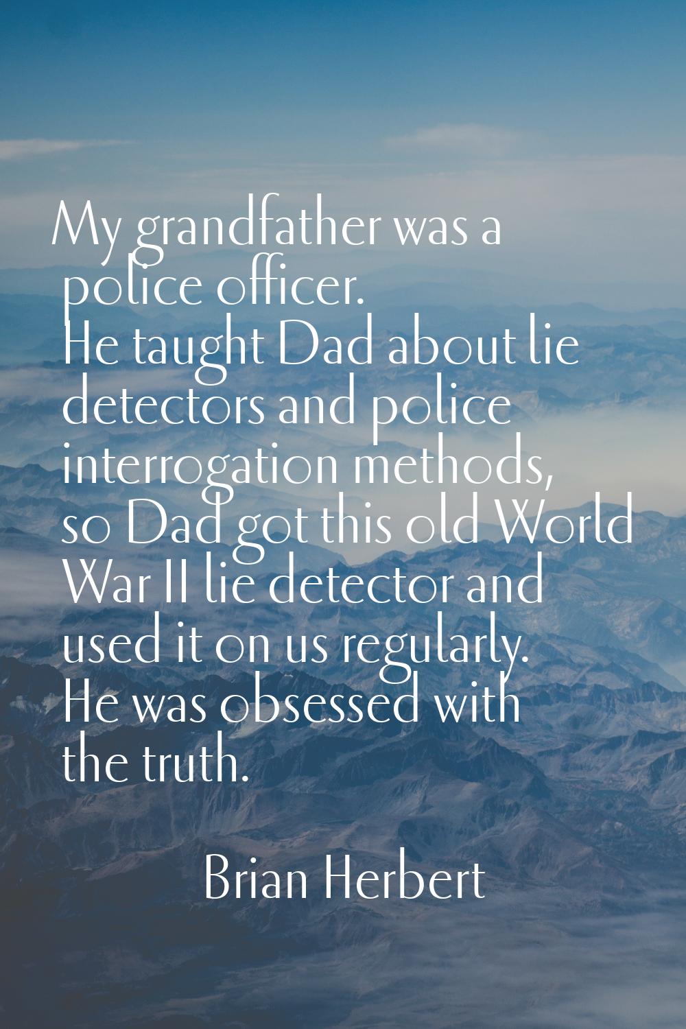 My grandfather was a police officer. He taught Dad about lie detectors and police interrogation met